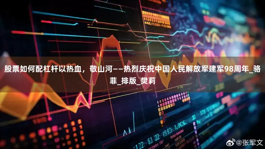 股票如何配杠杆以热血，敬山河——热烈庆祝中国人民解放军建军98周年_骆菲_排版_樊莉