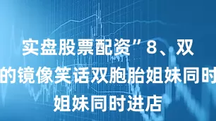 实盘股票配资”8、双胞胎的镜像笑话双胞胎姐妹同时进店