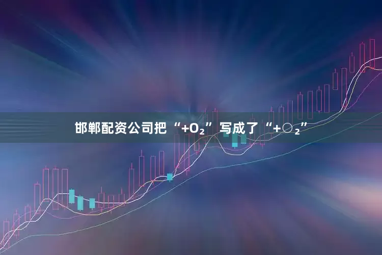 邯郸配资公司把 “+O₂” 写成了 “+○₂”