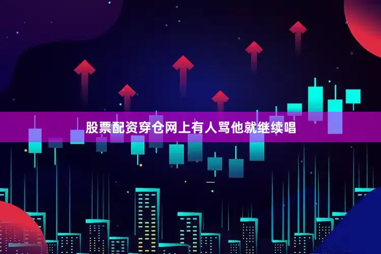 股票配资穿仓网上有人骂他就继续唱