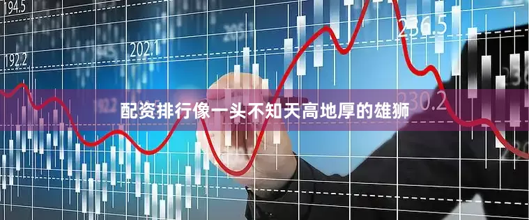 配资排行像一头不知天高地厚的雄狮