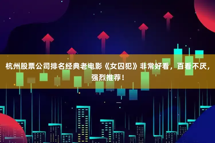 杭州股票公司排名经典老电影《女囚犯》非常好看，百看不厌，强烈推荐！