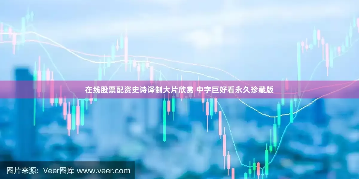 在线股票配资史诗译制大片欣赏 中字巨好看永久珍藏版