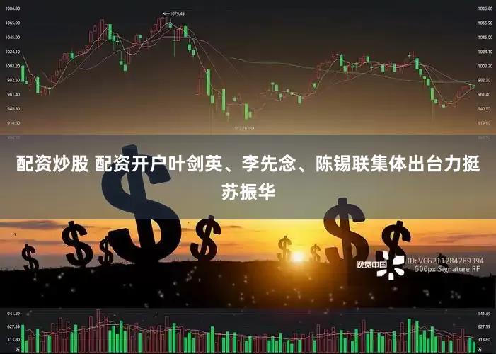 配资炒股 配资开户叶剑英、李先念、陈锡联集体出台力挺苏振华