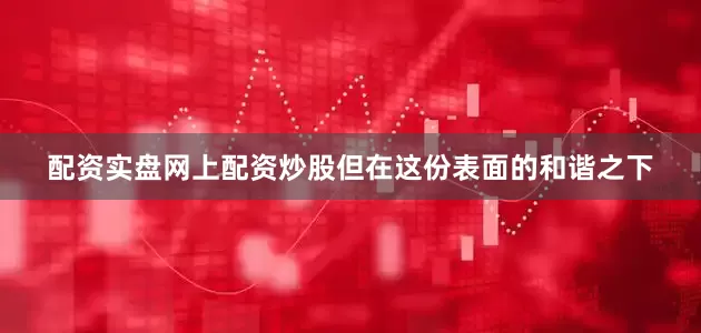 配资实盘网上配资炒股但在这份表面的和谐之下