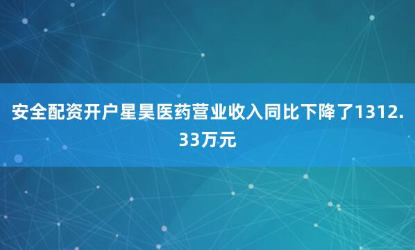 安全配资开户星昊医药营业收入同比下降了1312.33万元