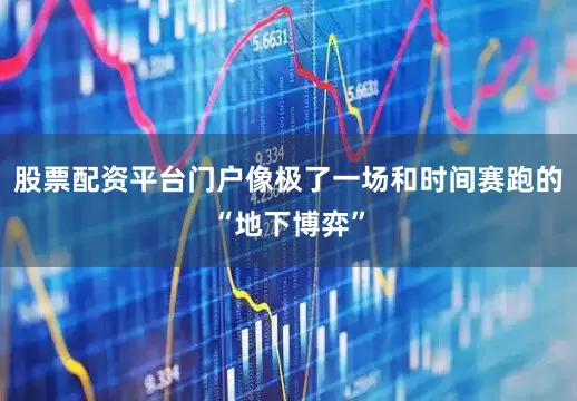 股票配资平台门户像极了一场和时间赛跑的“地下博弈”