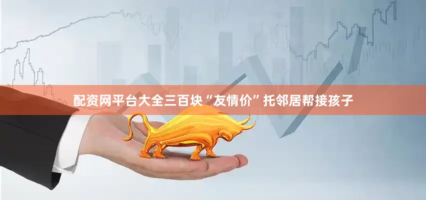配资网平台大全三百块“友情价”托邻居帮接孩子