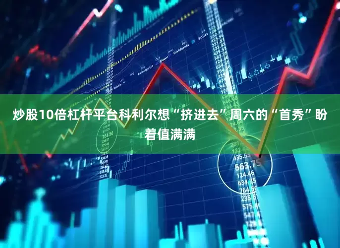 炒股10倍杠杆平台科利尔想“挤进去”周六的“首秀”盼着值满满