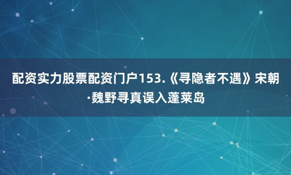 配资实力股票配资门户153.《寻隐者不遇》宋朝·魏野寻真误入蓬莱岛