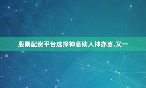 股票配资平台选择神意助人神亦喜.又一