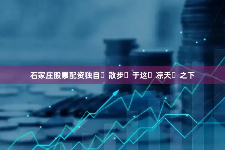 石家庄股票配资独自‌散步‌于这‌凉天‌之下