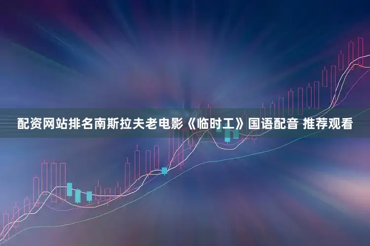 配资网站排名南斯拉夫老电影《临时工》国语配音 推荐观看