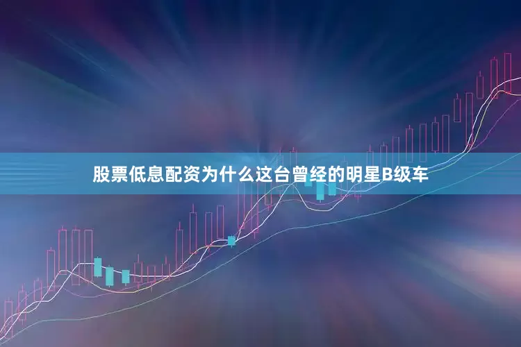 股票低息配资为什么这台曾经的明星B级车