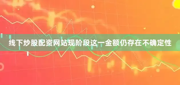 线下炒股配资网站现阶段这一金额仍存在不确定性