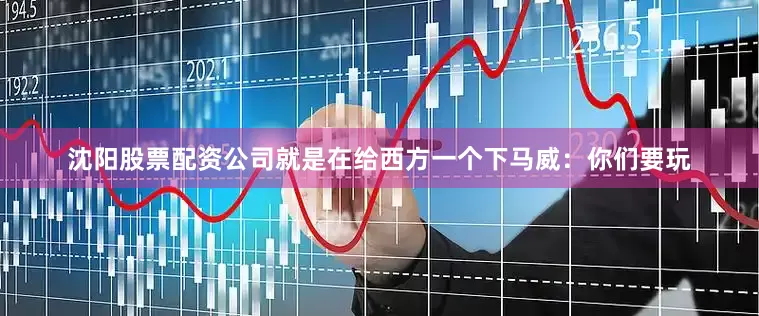 沈阳股票配资公司就是在给西方一个下马威：你们要玩
