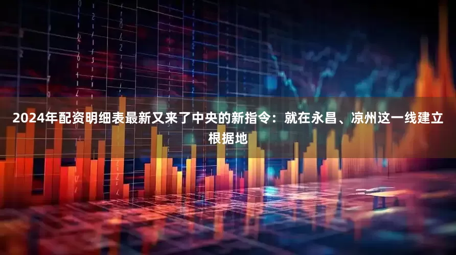 2024年配资明细表最新又来了中央的新指令：就在永昌、凉州这一线建立根据地
