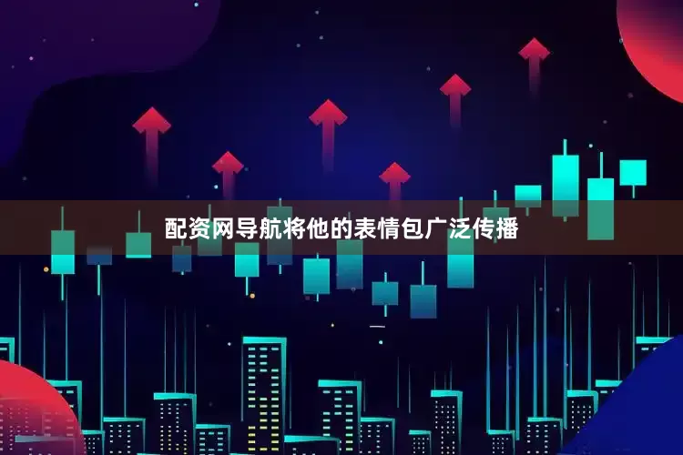 配资网导航将他的表情包广泛传播