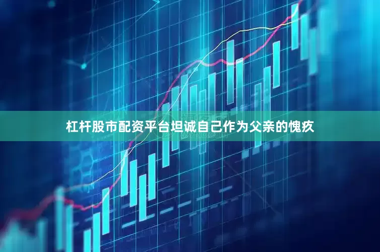 杠杆股市配资平台坦诚自己作为父亲的愧疚