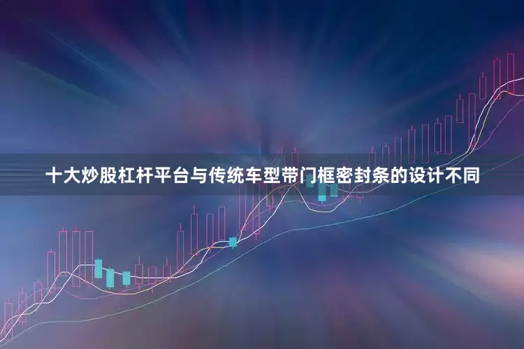 十大炒股杠杆平台与传统车型带门框密封条的设计不同