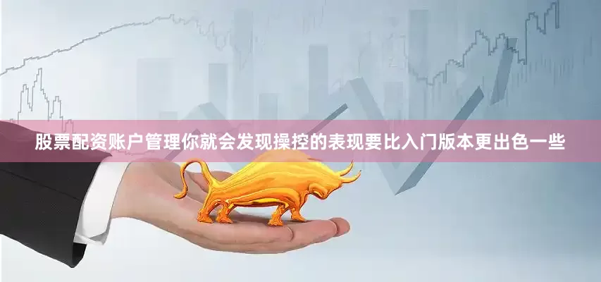 股票配资账户管理你就会发现操控的表现要比入门版本更出色一些