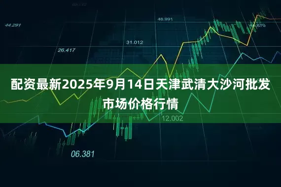配资最新2025年9月14日天津武清大沙河批发市场价格行情