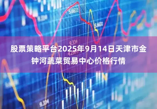 股票策略平台2025年9月14日天津市金钟河蔬菜贸易中心价格行情