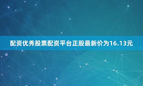 配资优秀股票配资平台正股最新价为16.13元