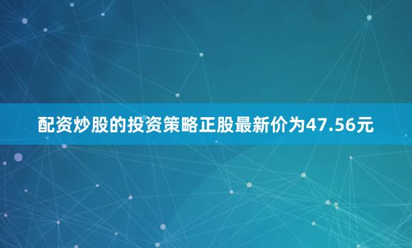配资炒股的投资策略正股最新价为47.56元