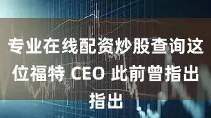 专业在线配资炒股查询这位福特 CEO 此前曾指出