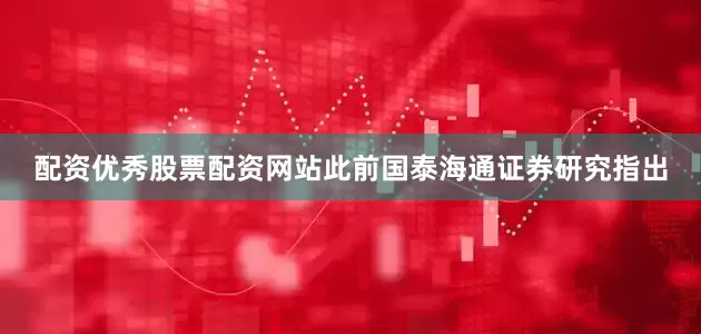配资优秀股票配资网站此前国泰海通证券研究指出